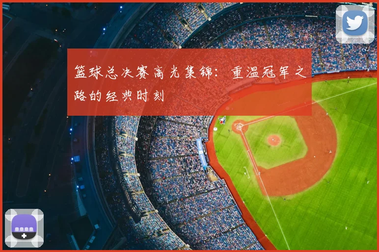 篮球总决赛高光集锦：重温冠军之路的经典时刻