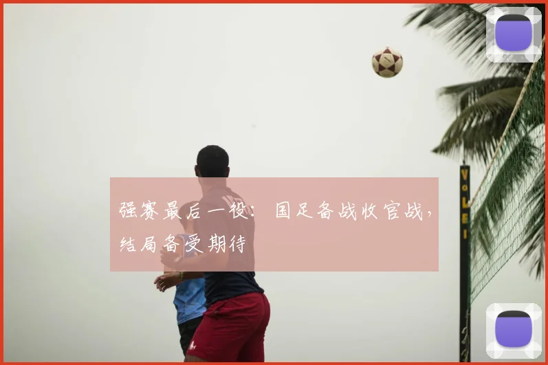强赛最后一役：国足备战收官战，结局备受期待