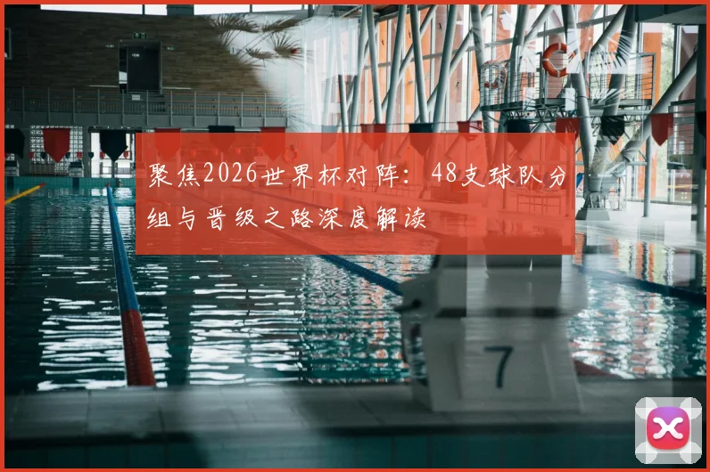 聚焦2026世界杯对阵：48支球队分组与晋级之路深度解读
