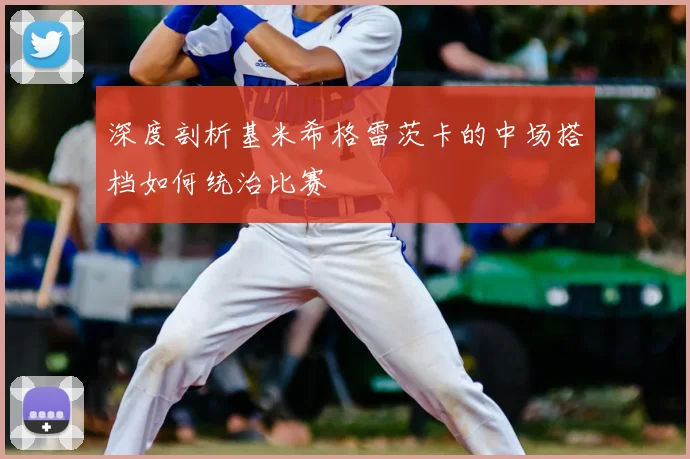 深度剖析基米希格雷茨卡的中场搭档如何统治比赛