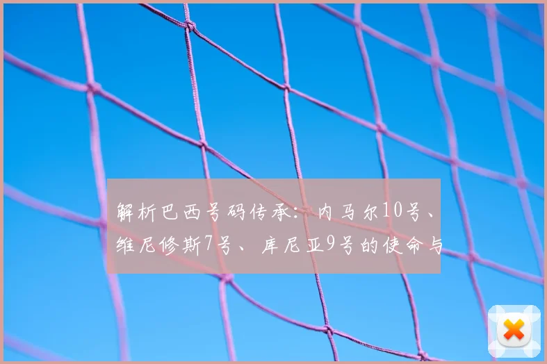解析巴西号码传承:内马尔10号、维尼修斯7号、库尼亚9号的使命与挑战