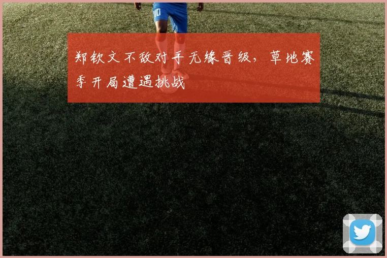 郑钦文不敌对手无缘晋级，草地赛季开局遭遇挑战