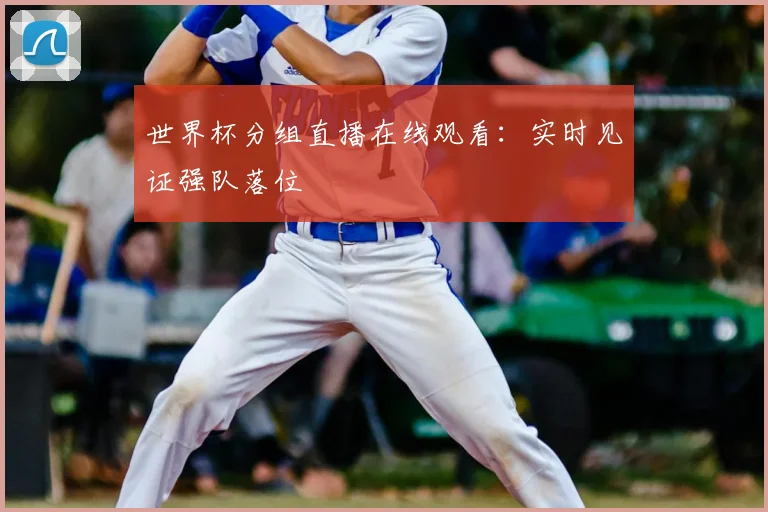 世界杯分组直播在线观看:实时见证强队落位