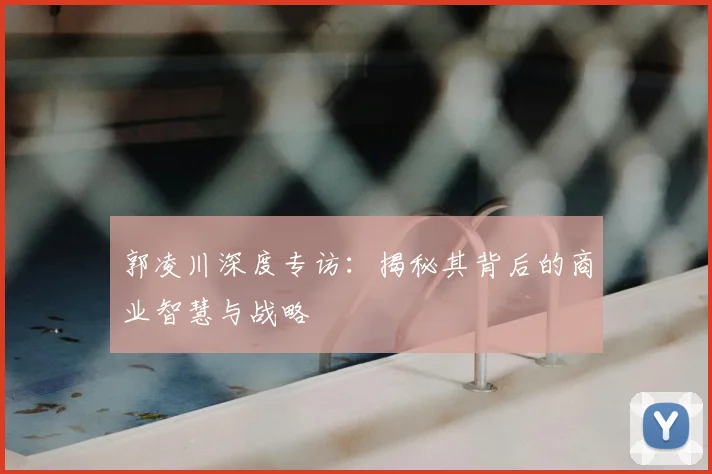 郭凌川深度专访:揭秘其背后的商业智慧与战略