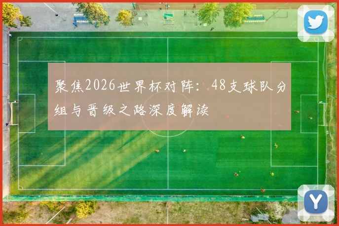 聚焦2026世界杯对阵:48支球队分组与晋级之路深度解读