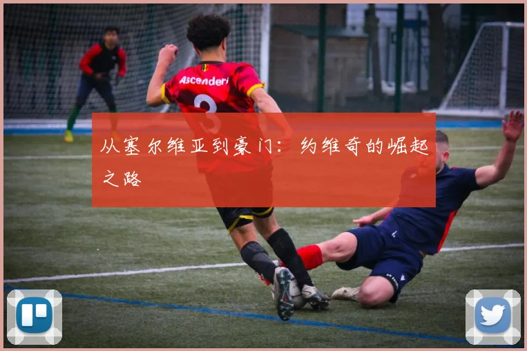从塞尔维亚到豪门：约维奇的崛起之路