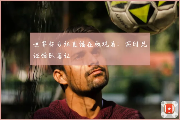 世界杯分组直播在线观看：实时见证强队落位