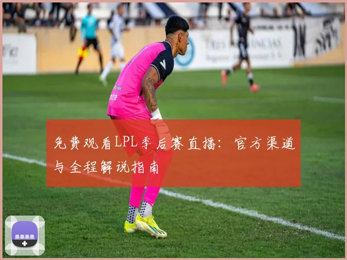 免费观看LPL季后赛直播：官方渠道与全程解说指南