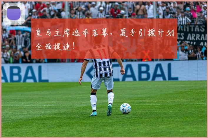 皇马主席选举落幕,夏季引援计划全面提速!