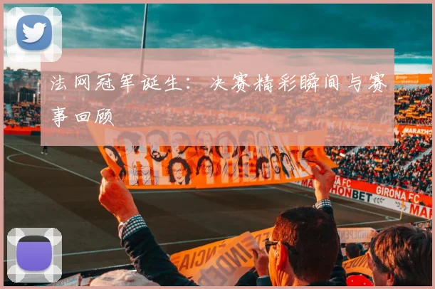 法网冠军诞生：决赛精彩瞬间与赛事回顾