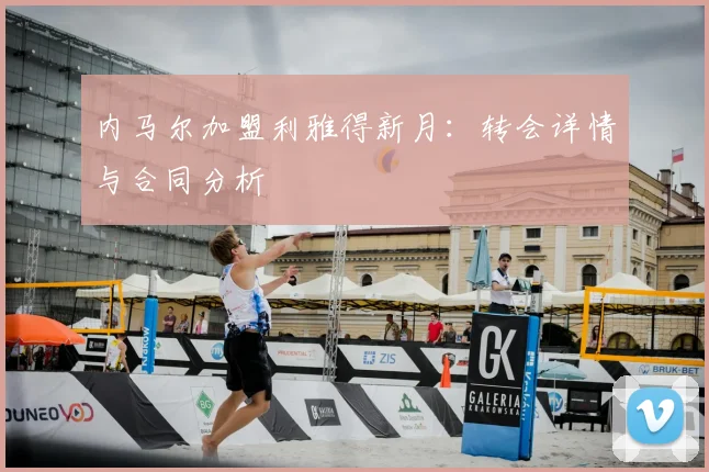 内马尔加盟利雅得新月：转会详情与合同分析